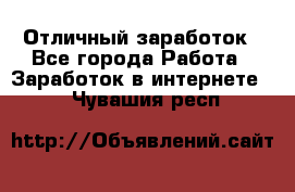 Отличный заработок - Все города Работа » Заработок в интернете   . Чувашия респ.